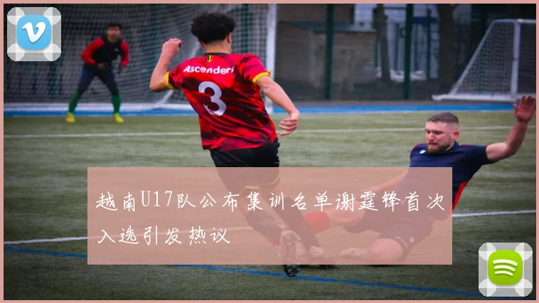 越南U17队公布集训名单谢霆锋首次入选引发热议