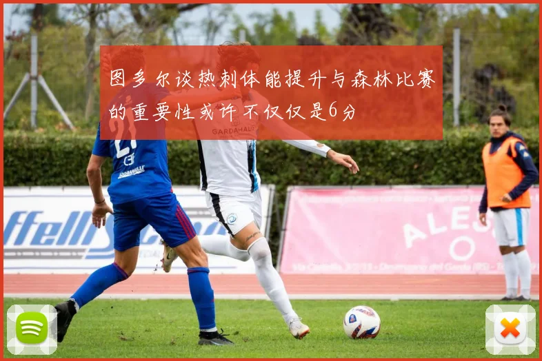 图多尔谈热刺体能提升与森林比赛的重要性或许不仅仅是6分