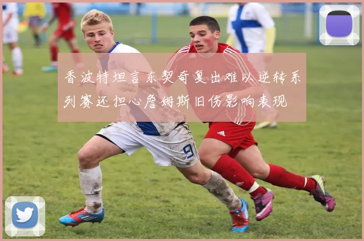 香波特坦言东契奇复出难以逆转系列赛还担心詹姆斯旧伤影响表现