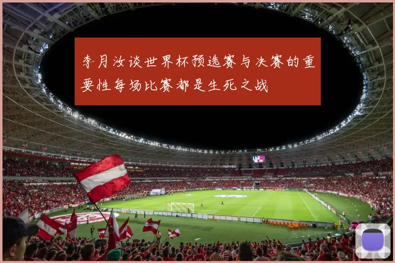 李月汝谈世界杯预选赛与决赛的重要性每场比赛都是生死之战