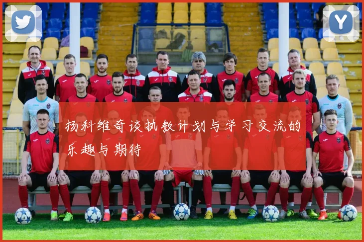 扬科维奇谈执教计划与学习交流的乐趣与期待