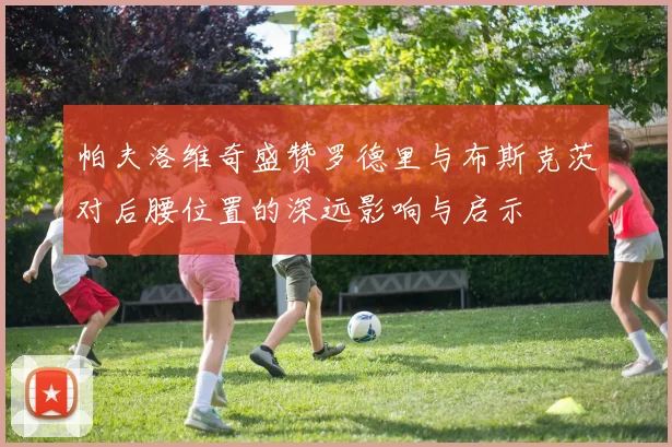 帕夫洛维奇盛赞罗德里与布斯克茨对后腰位置的深远影响与启示