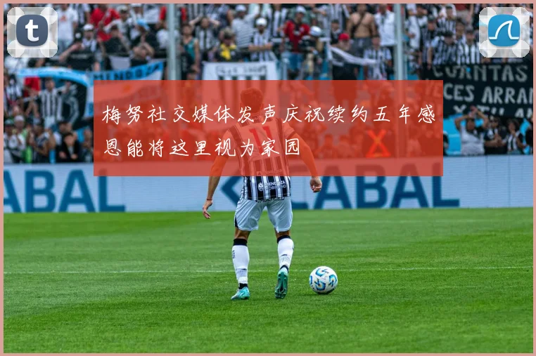 梅努社交媒体发声庆祝续约五年感恩能将这里视为家园