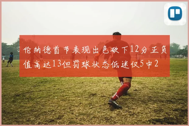 伦纳德首节表现出色砍下12分正负值高达13但罚球状态低迷仅5中2
