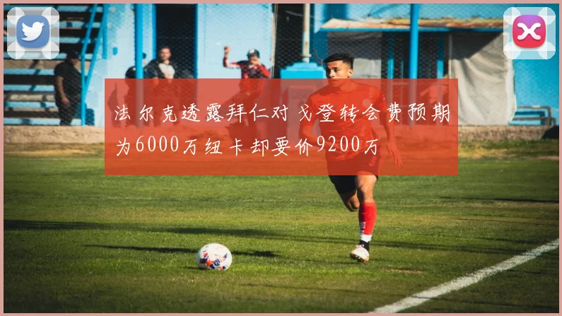 法尔克透露拜仁对戈登转会费预期为6000万纽卡却要价9200万