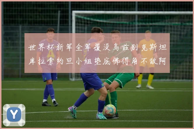 世界杯新军全军覆没乌兹别克斯坦库拉索约旦小组垫底佛得角不敌阿根廷
