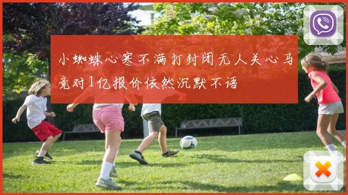 小蜘蛛心寒不满打封闭无人关心马竞对1亿报价依然沉默不语