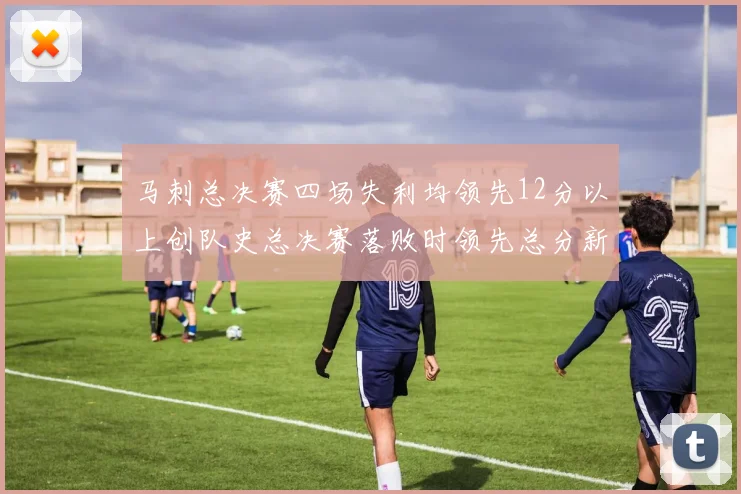 马刺总决赛四场失利均领先12分以上创队史总决赛落败时领先总分新纪录