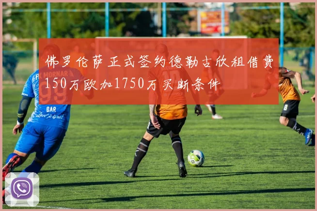 佛罗伦萨正式签约德勒古欣租借费150万欧加1750万买断条件