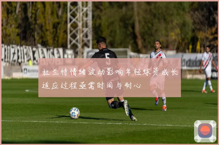 杜兰特情绪波动影响年轻球员成长适应过程亟需时间与耐心