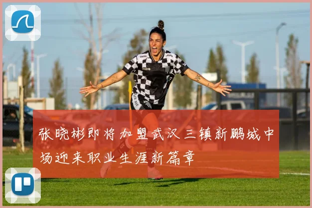 张晓彬即将加盟武汉三镇新鹏城中场迎来职业生涯新篇章