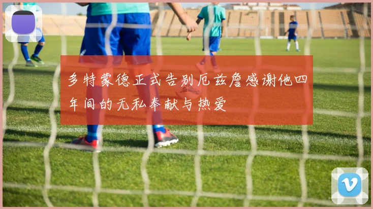 多特蒙德正式告别厄兹詹感谢他四年间的无私奉献与热爱