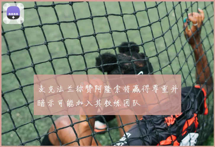 麦克法兰称赞阿隆索将赢得尊重并暗示可能加入其教练团队